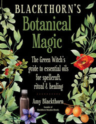 Title: Blackthorn's Botanical Magic: The Green Witch's Guide to Essential Oils for Spellcraft, Ritual & Healing, Author: Amy Blackthorn