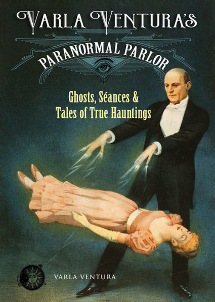 Varla Ventura's Paranormal Parlor: Ghosts, Seances, and Tales of True Hauntings