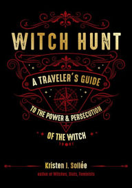 Title: Witch Hunt: A Traveler's Guide to the Power and Persecution of the Witch, Author: Kristen J. Sollee