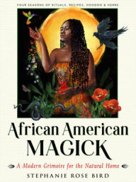 Title: African American Magick: A Modern Grimoire for the Natural Home (Four Seasons of Rituals, Recipes, Hoodoo & Herbs), Author: Stephanie Rose Bird