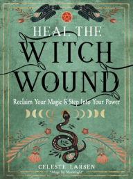 Heal the Witch Wound: Reclaim Your Magic and Step Into Your Power