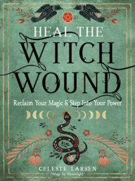 Title: Heal the Witch Wound: Reclaim Your Magic and Step Into Your Power, Author: Celeste Larsen