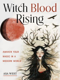 Title: Witch Blood Rising: Awaken Your Magic in a Modern World, Author: Asa West