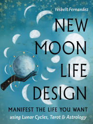 Title: New Moon Life Design: Manifest the Life You Want Using Lunar Cycles, Tarot, and Astrology, Author: Yesbelt Fernandez