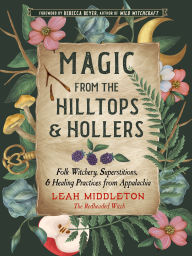Title: Magic from the Hilltops and Hollers: Folk Witchery, Superstitions, and Healing Practices from Appalachia, Author: Leah Middleton
