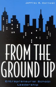 Title: From the Ground Up: Entrepreneurial School Leadership, Author: Jeffrey R. Cornwall