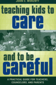 Title: Teaching Kids to Care and to be Careful: A Practical Guide for Teachers, Counselors, and Parents, Author: John C. Worzbyt