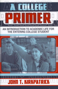 Title: A College Primer: An Introduction to Academic Life for the Entering College Student, Author: John T. Kirkpatrick
