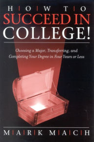 Title: How to Succeed in College!: Choosing a Major, Transferring, and Completing Your Degree in Four Years or Less, Author: Mark Mach