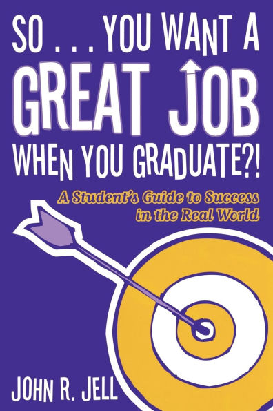 So...You Want a Great Job When You Graduate: A Student's Guide to Success in the Real World