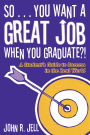 So...You Want a Great Job When You Graduate: A Student's Guide to Success in the Real World