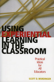 Title: Using Experiential Learning in the Classroom: Practical Ideas for All Educators / Edition 1, Author: Scott D. Wurdinger