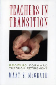 Title: Teachers in Transition: Growing Forward through Retirement, Author: Mary Z. McGrath