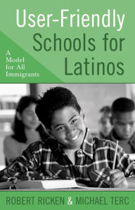 Title: User-Friendly Schools for Latinos: A Model for All Immigrants, Author: Robert Ricken