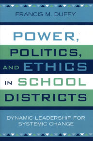 Title: Power, Politics, and Ethics in School Districts: Dynamic Leadership for Systemic Change, Author: Francis M. Duffy