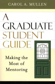Title: A Graduate Student Guide: Making the Most of Mentoring / Edition 1, Author: Carol A. Mullen