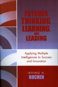 Title: Futures Thinking, Learning, and Leading: Applying Multiple Intelligences to Success and Innovation, Author: Irving H. Buchen