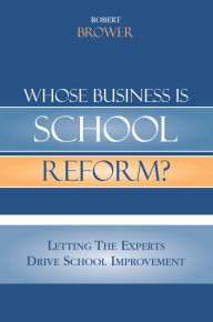 Title: Whose Business is School Reform?: Letting the Experts Drive School Improvement, Author: Robert Brower