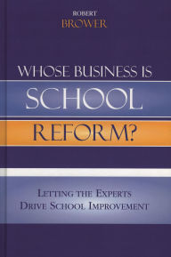 Title: Whose Business is School Reform?: Letting the Experts Drive School Improvement, Author: Robert Brower