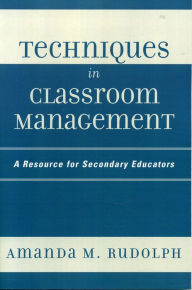 Title: Techniques in Classroom Management: A Resource for Secondary Educators, Author: Amanda M. Rudolph
