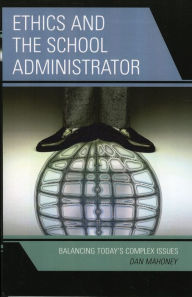 Title: Ethics and the School Administrator: Balancing Today's Complex Issues, Author: Dan Mahoney