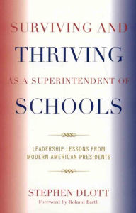 Title: Surviving and Thriving as a Superintendent of Schools: Leadership Lessons from Modern American Presidents, Author: Stephen Dlott