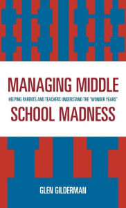 Title: Managing Middle School Madness: Helping Parents and Teachers Understand the 'Wonder Years', Author: Glen Gilderman