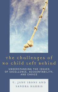 Title: The Challenges of No Child Left Behind: Understanding the Issues of Excellence, Accountability, and Choice, Author: Jane E. Irons
