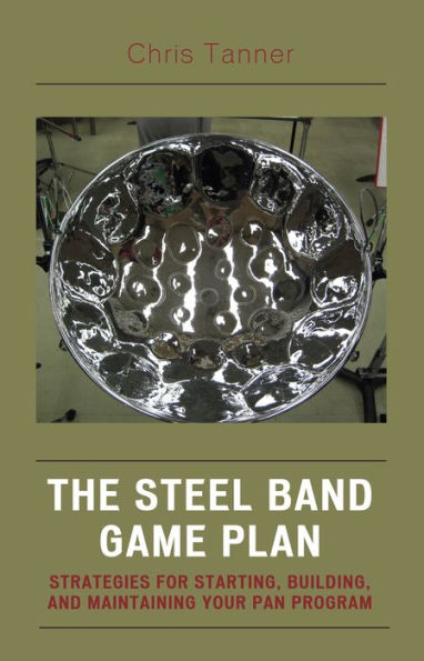 The Steel Band Game Plan: Strategies for Starting, Building, and Maintaining Your Pan Program
