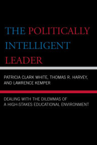 Title: The Politically Intelligent Leader: Dealing with the Dilemmas of a High-Stakes Educational Environment / Edition 1, Author: Patricia Clark White
