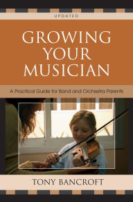 Title: Growing Your Musician: A Practical Guide for Band and Orchestra Parents / Edition 2, Author: Tony Bancroft