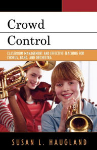 Title: Crowd Control: Classroom Management and Effective Teaching for Chorus, Band, and Orchestra / Edition 1, Author: Susan L. Haugland