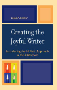 Title: Creating the Joyful Writer: Introducing the Holistic Approach in the Classroom, Author: Susan A. Schiller