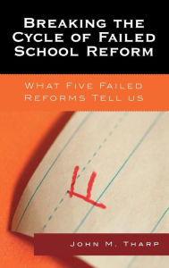 Title: Breaking the Cycle of Failed School Reform: What Five Failed Reforms Tell Us, Author: John M. Tharp