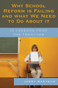 Title: Why School Reform Is Failing and What We Need to Do about It: 10 Lessons from the Trenches, Author: Jerry Wartgow
