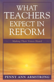 Title: What Teachers Expect in Reform: Making Their Voices Heard, Author: Penny Ann Armstrong