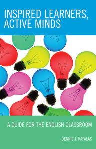 Title: Inspired Learners, Active Minds: A Guide for the English Classroom, Author: Dennis J. Kafalas