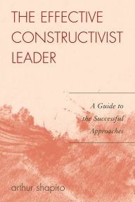 Title: The Effective Constructivist Leader: A Guide to the Successful Approaches, Author: Arthur Shapiro University of South Flori