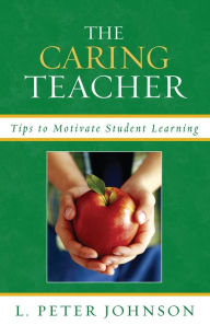 Title: The Caring Teacher: Tips to Motivate Student Learning, Author: Peter L. Johnson