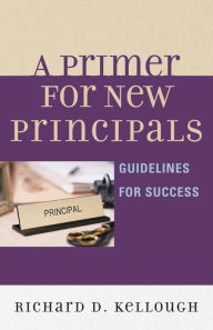 Title: A Primer for New Principals: Guidelines for Success, Author: Richard D Kellough