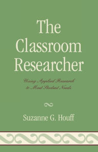 Title: The Classroom Researcher: Using Applied Research to Meet Student Needs / Edition 1, Author: Suzanne G. Houff
