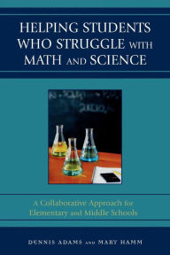 Title: Helping Students Who Struggle with Math and Science: A Collaborative Approach for Elementary and Middle Schools, Author: Dennis Adams