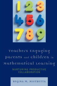 Title: Teachers Engaging Parents and Children in Mathematical Learning: Nurturing Productive Collaboration, Author: Regina M. Mistretta