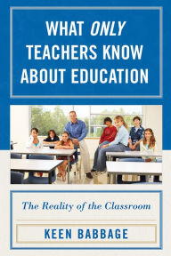 Title: What Only Teachers Know about Education: The Reality of the Classroom, Author: Keen J. Babbage