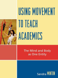 Title: Using Movement to Teach Academics: The Mind and Body as One Entity, Author: Sandra Minton