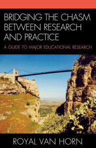 Title: Bridging the Chasm Between Research and Practice: A Guide to Major Educational Research, Author: Royal Van Horn