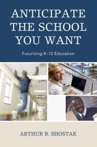 Title: Anticipate the School You Want: Futurizing K-12 Education, Author: Arthur Shostak