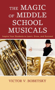 Title: The Magic of Middle School Musicals: Inspire Your Students to Learn, Grow, and Succeed, Author: Victor V. Bobetsky