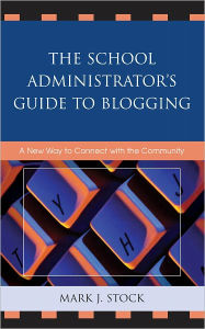 Title: The School Administrator's Guide to Blogging: A New Way to Connect with the Community, Author: Mark J. Stock