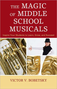 Title: The Magic of Middle School Musicals: Inspire Your Students to Learn, Grow, and Succeed, Author: Victor V. Bobetsky associate professor and Director of the Teacher Education Program in Music at Hunter Colleg